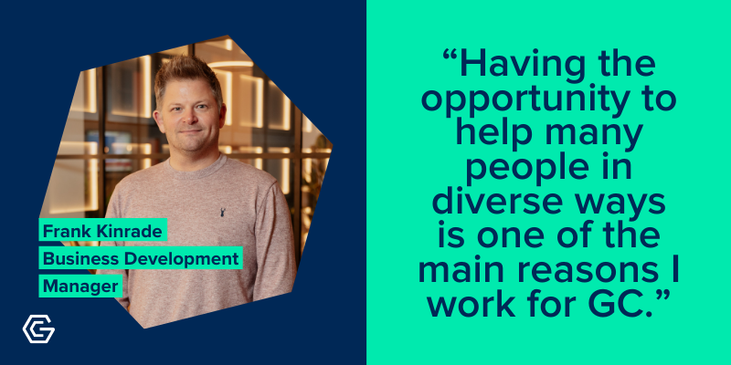 Photo of Frank Kinrade, Business Development Manager, with quote: Having the opportunity to help many people in diverse ways is one of the main reasons I work for GC 